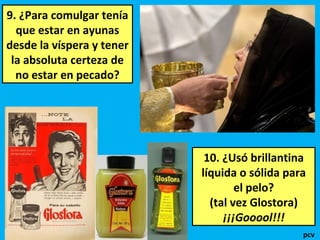 9. ¿Para comulgar tenía
que estar en ayunas
desde la víspera y tener
la absoluta certeza de
no estar en pecado?
10. ¿Usó brillantina
líquida o sólida para
el pelo?
(tal vez Glostora)
¡¡¡Gooool!!!
pcv
 