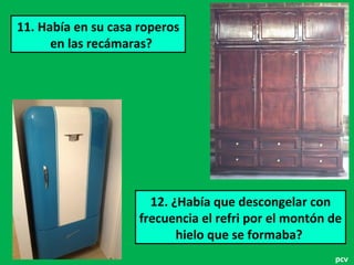 11. Había en su casa roperos
en las recámaras?
12. ¿Había que descongelar con
frecuencia el refri por el montón de
hielo que se formaba?
pcv
 