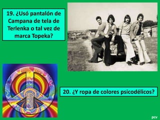 19. ¿Usó pantalón de 
Campana de tela de 
Terlenka o tal vez de 
marca Topeka? 
20. ¿Y ropa de colores psicodélicos? 
pcv 
 