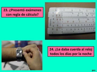 23. ¿Presentó exámenes 
con regla de cálculo? 
24. ¿Le daba cuerda al reloj 
todos los días por la noche 
pcv 
 