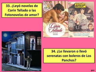 33. ¿Leyó novelas de 
Corin Tellado o las 
Fotonovelas de amor? 
34. ¿Le llevaron o llevó 
serenatas con boleros de Los 
Panchos? 
pcv 
 