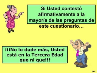 Si Usted contestó 
afirmativamente a la 
mayoría de las preguntas de 
este cuestionario… 
¡¡¡No lo dude más, Usted 
está en la Tercera Edad 
que ni que!!! 
pcv 
 