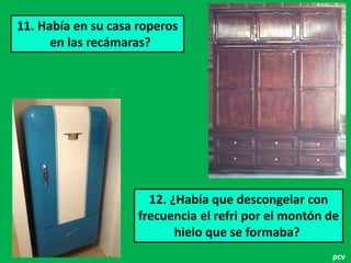 11. Había en su casa roperos 
en las recámaras? 
12. ¿Había que descongelar con 
frecuencia el refri por el montón de 
hielo que se formaba? 
pcv 
 
