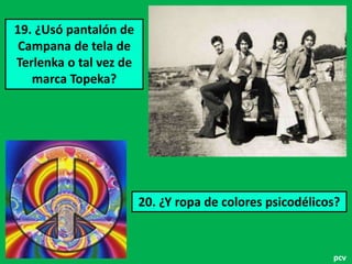 19. ¿Usó pantalón de
Campana de tela de
Terlenka o tal vez de
marca Topeka?

20. ¿Y ropa de colores psicodélicos?

pcv

 
