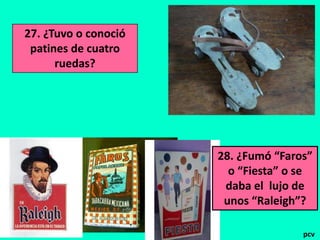 27. ¿Tuvo o conoció
patines de cuatro
ruedas?

28. ¿Fumó “Faros”
o “Fiesta” o se
daba el lujo de
unos “Raleigh”?
pcv

 