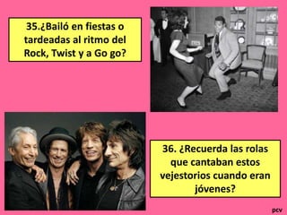 35.¿Bailó en fiestas o
tardeadas al ritmo del
Rock, Twist y a Go go?

36. ¿Recuerda las rolas
que cantaban estos
vejestorios cuando eran
jóvenes?
pcv

 