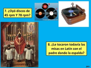 7. ¿Oyó discos de
45 rpm Y 78 rpm?

8. ¿Le tocaron todavía las
misas en Latín con el
padre dando la espalda?

pcv

 