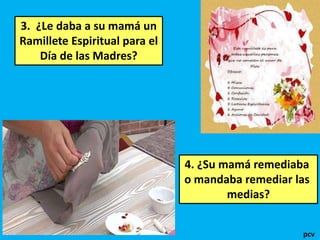 3. ¿Le daba a su mamá un
Ramillete Espiritual para el
Día de las Madres?
4. ¿Su mamá remediaba
o mandaba remediar las
medias?
pcv
 