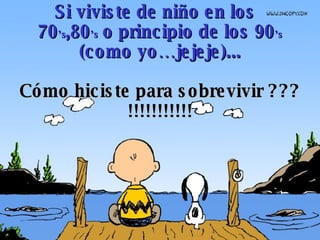 Si viviste de niño en los  70 ’s ,80 ’s  o principio de los 90 ’s (como yo…jejeje)... Cómo hiciste para sobrevivir ??? !!!...