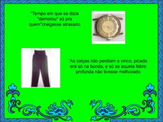 ''Tempo em que se dizia
"demorou" só pra
quem''chegasse atrasado
.
'
'As calças não perdiam o vinco, picada
era só na bunda, e só se aquela febre
profunda não tivesse melhorado
 