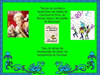 'Tempo do confete e
serpentina nas festas de
Carnaval do Sírio, do
Monte Líbano, dos bailes
do Municipal.
''Sou do tempo do
bicarbonato de sódio, do
lançamento do Sonrisal.
 