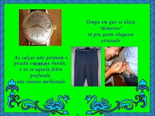 Tempo em que se dizia "demorou"  só pra quem chegasse atrasado As calças não perdiam o vinco,  . picada era só na bunda,  e só se aquela febre profunda  não tivesse melhorado 