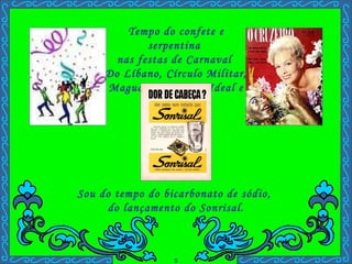 Tempo do confete e serpentina  nas festas de Carnaval  Do Líbano, Círculo Militar, Maguary, Náutico, Ideal e outros. Sou do tempo do bicarbonato de sódio,  do lançamento do Sonrisal. . 