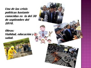 Una de las crisis
políticas bastante
conocidas es la del 30
de septiembre del
2010.

Obras:
Vialidad, educación y
salud.
 