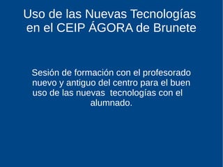 Uso de las Nuevas Tecnologías
en el CEIP ÁGORA de Brunete
Sesión de formación con el profesorado
nuevo y antiguo del centro para el buen
uso de las nuevas tecnologías con el
alumnado.
 