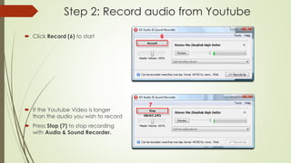 Step 2: Record audio from Youtube
 Click Record (6) to start
 If the Youtube Video is longer
than the audio you wish to record
 Press Stop (7) to stop recording
with Audio & Sound Recorder.
 