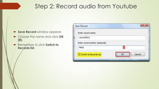 Step 2: Record audio from Youtube
 Save Record window appears
 Choose the name and click OK
(8).
 Remember to stick Switch to
Records list.
 