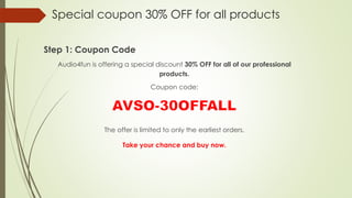 Special coupon 30% OFF for all products
Step 1: Coupon Code
Audio4fun is offering a special discount 30% OFF for all of our professional
products.
Coupon code:
The offer is limited to only the earliest orders.
Take your chance and buy now.
 