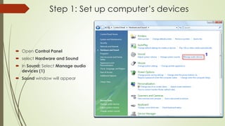 Step 1: Set up computer’s devices
 Open Control Panel
 select Hardware and Sound
 In Sound: Select Manage audio
devices (1)
 Sound window will appear
 
