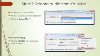 Step 2: Record audio from Youtube
 Open the Youtube video
 Run AV Audio & Sound Recorder
 Choose Stereo Mix (1)
 Select Tools (2)
 Click on Option (3) to choose
your settings
 