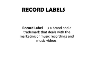 RECORD LABELS


 Record Label – Is a brand and a
  trademark that deals with the
marketing of music recordings and
          music videos.
 