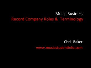 Music Business
Record Company Roles & Terminology



                          Chris Baker
            www.musicstudentinfo.com
 