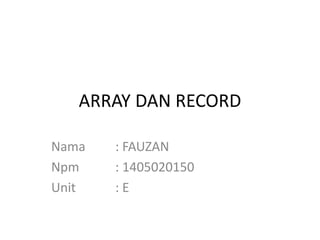 ARRAY DAN RECORD
Nama : FAUZAN
Npm : 1405020150
Unit : E
 
