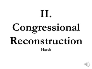 II.
Congressional
Reconstruction
      Harsh
 