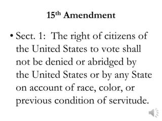 15 th   Amendment

• Sect. 1: The right of citizens of
  the United States to vote shall
  not be denied or abridged by
  the United States or by any State
  on account of race, color, or
  previous condition of servitude.
 