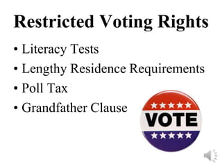 Restricted Voting Rights
• Literacy Tests
• Lengthy Residence Requirements
• Poll Tax
• Grandfather Clause
 