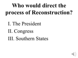Who would direct the
process of Reconstruction?
I. The President
II. Congress
III. Southern States
 