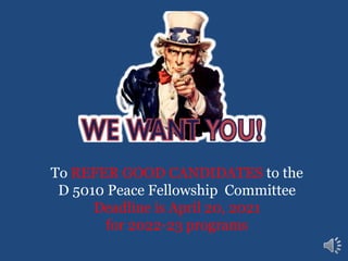 To REFER GOOD CANDIDATES to the
D 5010 Peace Fellowship Committee
Deadline is April 20, 2021
for 2022-23 programs
 