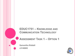 EDUC1751 – Knowledge and Communication Technology Assessment Task 1 – Option 1 Samantha Riddell c3146683 