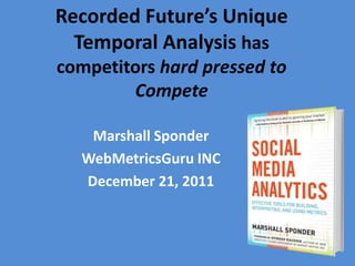 Recorded Future’s Unique
  Temporal Analysis has
competitors hard pressed to
        Compete

   Marshall Sponder
  WebMetricsGuru INC
  December 21, 2011
 