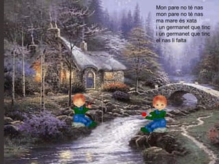 Mon pare no té nas
mon pare no té nas
ma mare és xata
i un germanet que tinc
i un germanet que tinc
el nas li falta
 