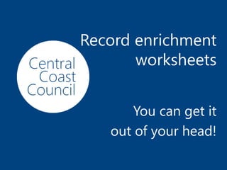 www.centralcoast.nsw.gov.au
Record enrichment
worksheets
You can get it
out of your head!
 