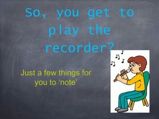 So, you get to
play the
recorder?
Just a few things for
you to ‘note’
 