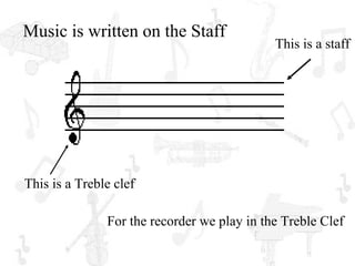 Music is written on the Staff
                                             This is a staff




This is a Treble clef

               For the recorder we play in the Treble Clef
 