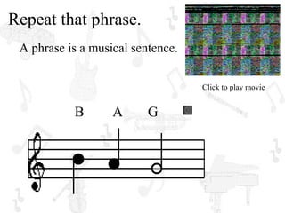 Repeat that phrase.
 A phrase is a musical sentence.


                                   Click to play movie


           B       A      G
 