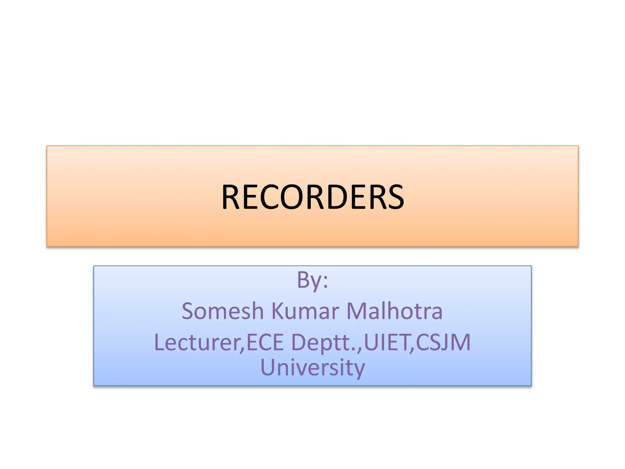 RECORDERS
By:
Somesh Kumar Malhotra
Lecturer,ECE Deptt.,UIET,CSJM
University
 
