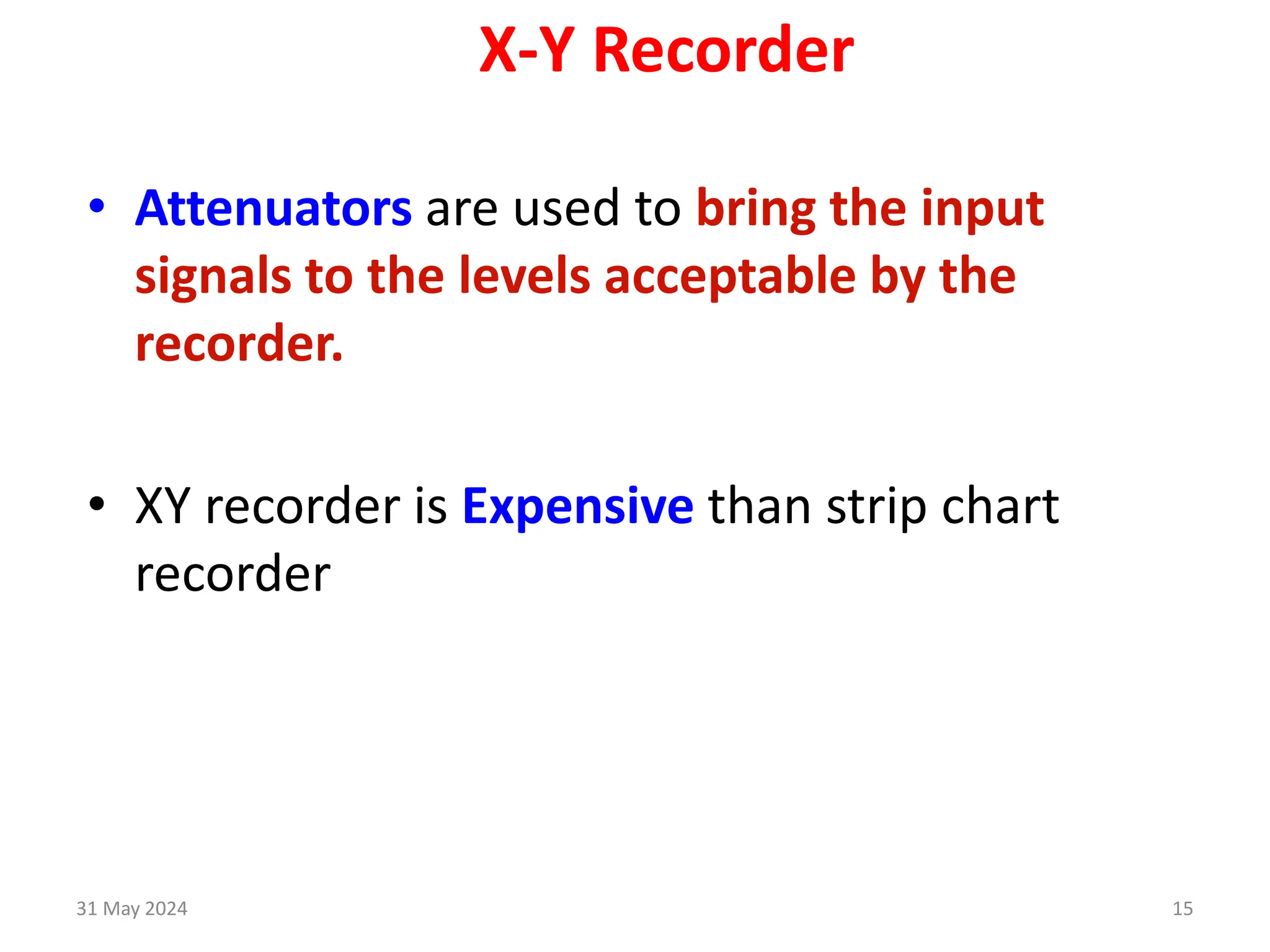 31 May 2024 15
X-Y Recorder
• Attenuators are used to bring the input
signals to the levels acceptable by the
recorder.
• XY recorder is Expensive than strip chart
recorder
 