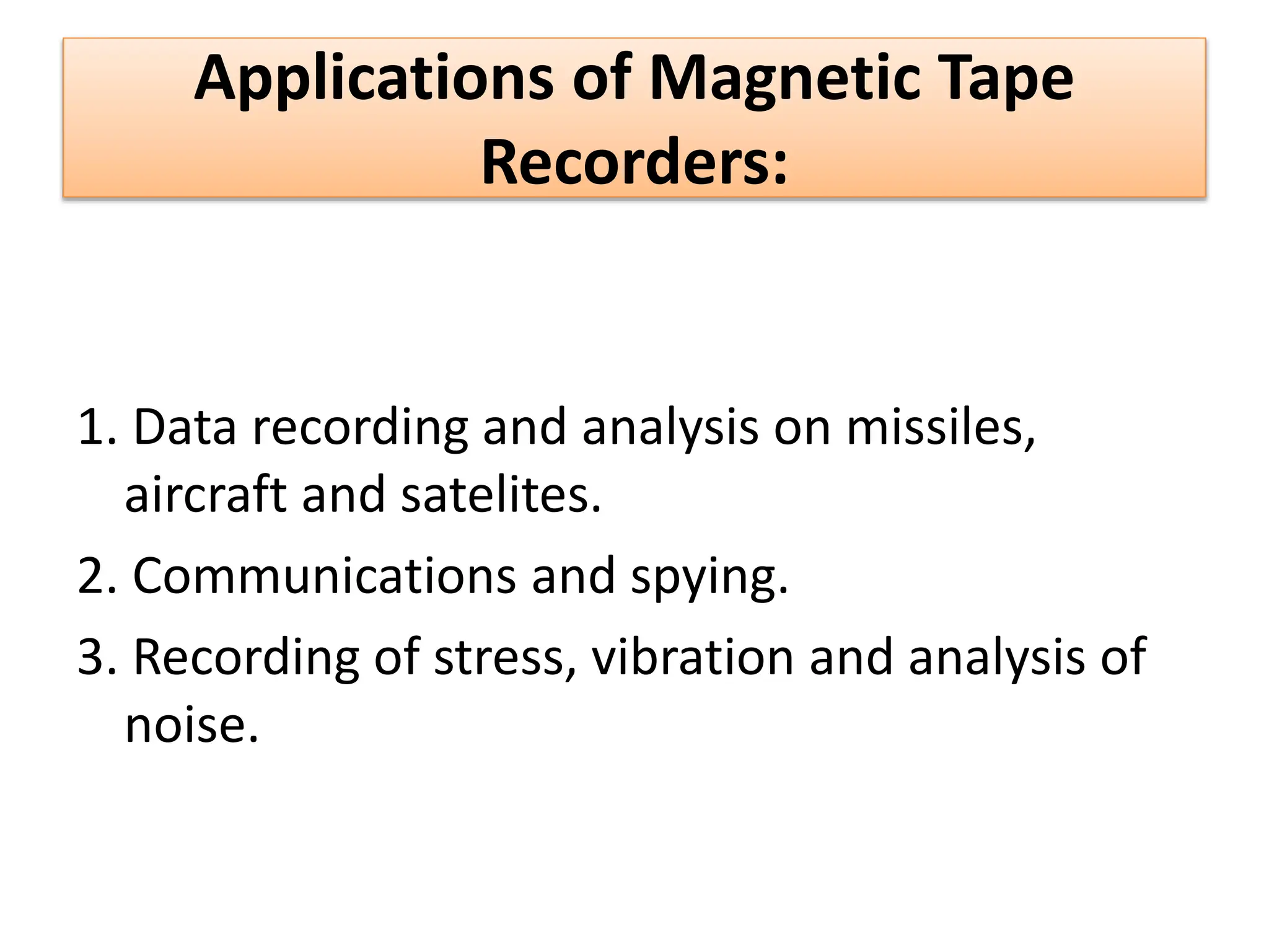 Applications of Magnetic Tape
Recorders:
1. Data recording and analysis on missiles,
aircraft and satelites.
2. Communications and spying.
3. Recording of stress, vibration and analysis of
noise.
 