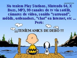 No tení em  Play Stations, Nintendo 64, X Boxs, MP3, 99 canales de tv  vía satélit , cámar e s de vídeo,   sonido “surround”, mó bil s, ordenadors, “chat” en Internet, etc ...  Però: ¡¡¡TENÍEM AMICS DE DEBÓ !!! 