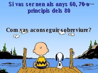 Si  vas ser nen als anys 60, 70 o principis dels 80 C om vas aconseguir sobreviure ? 