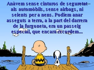 Anàvem sense cinturos de seguretat als automòbils, sense airbags, ni seients per a nens. Podíem anar asseguts a terra, a la part del darrera de la furgoneta, era un passeig especial, que encara recordem ... 