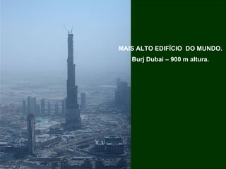 MAIS ALTO EDIFÍCIO  DO MUNDO. Burj Dubai – 900 m altura. 