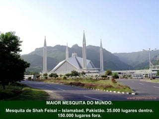 MAIOR MESQUITA DO MUNDO. Mesquita de Shah Feisal – Islamabad, Pakistão. 35.000 lugares dentro. 150.000 lugares fora. 