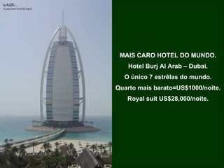 MAIS CARO HOTEL DO MUNDO. Hotel Burj Al Arab – Dubai. O único 7 estrêlas do mundo. Quarto mais barato=US$1000/noite. Royal suit US$28,000/noite. 