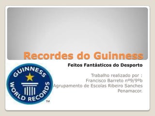 Recordes do Guinness Feitos Fantásticos do Desporto  Trabalho realizado por : Francisco Barreto nº9/9ºb Agrupamento de Escolas Ribeiro Sanches Penamacor. 