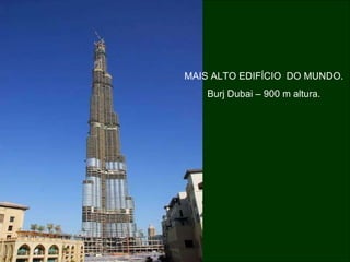 MAIS ALTO EDIFÍCIO  DO MUNDO. Burj Dubai – 900 m altura. 